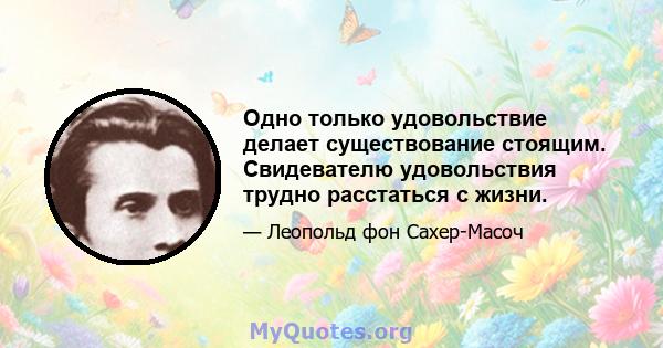 Одно только удовольствие делает существование стоящим. Свидевателю удовольствия трудно расстаться с жизни.