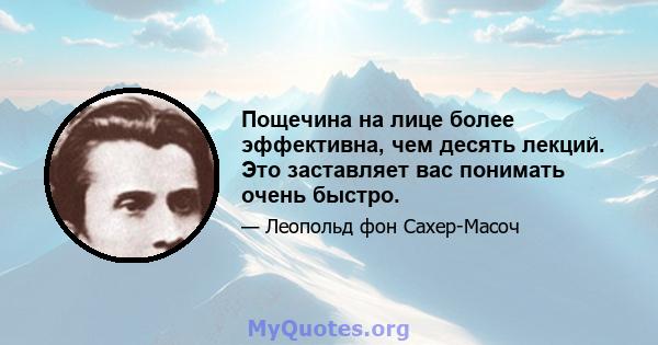 Пощечина на лице более эффективна, чем десять лекций. Это заставляет вас понимать очень быстро.