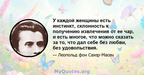 У каждой женщины есть инстинкт, склонность к получению извлечения от ее чар, и есть многое, что можно сказать за то, что дал себе без любви, без удовольствия.