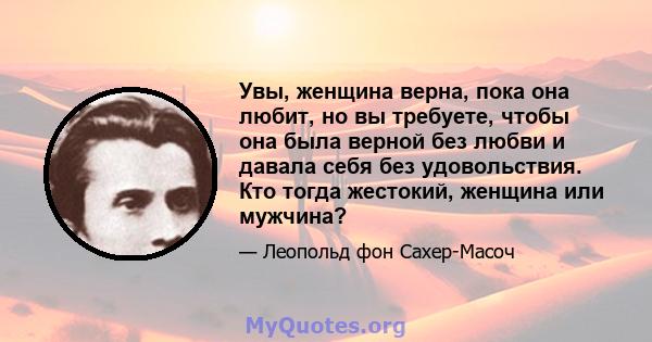 Увы, женщина верна, пока она любит, но вы требуете, чтобы она была верной без любви и давала себя без удовольствия. Кто тогда жестокий, женщина или мужчина?