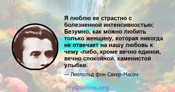 Я люблю ее страстно с болезненной интенсивностью; Безумно, как можно любить только женщину, которая никогда не отвечает на нашу любовь к чему -либо, кроме вечно единой, вечно спокойной, каменистой улыбки.