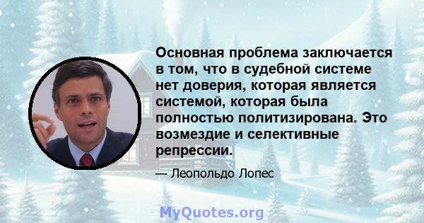 Основная проблема заключается в том, что в судебной системе нет доверия, которая является системой, которая была полностью политизирована. Это возмездие и селективные репрессии.