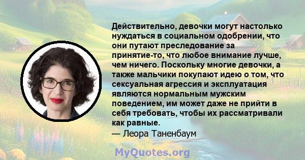 Действительно, девочки могут настолько нуждаться в социальном одобрении, что они путают преследование за принятие-то, что любое внимание лучше, чем ничего. Поскольку многие девочки, а также мальчики покупают идею о том, 