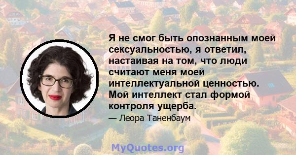 Я не смог быть опознанным моей сексуальностью, я ответил, настаивая на том, что люди считают меня моей интеллектуальной ценностью. Мой интеллект стал формой контроля ущерба.