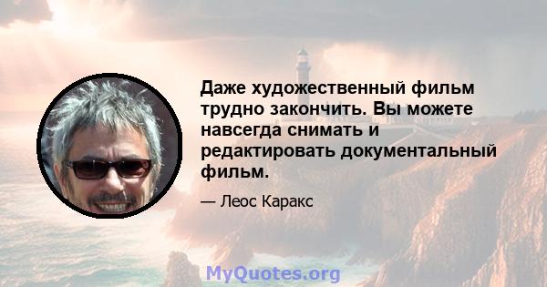 Даже художественный фильм трудно закончить. Вы можете навсегда снимать и редактировать документальный фильм.