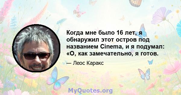 Когда мне было 16 лет, я обнаружил этот остров под названием Cinema, и я подумал: «О, как замечательно, я готов.