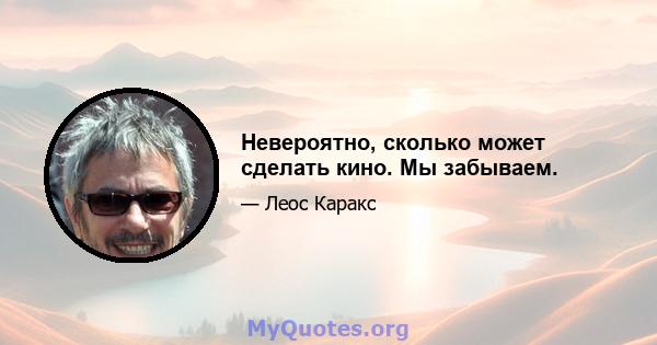 Невероятно, сколько может сделать кино. Мы забываем.