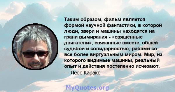 Таким образом, фильм является формой научной фантастики, в которой люди, звери и машины находятся на грани вымирания - «священные двигатели», связанные вместе, общей судьбой и солидарностью, рабами со все более