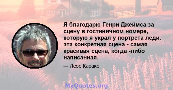 Я благодарю Генри Джеймса за сцену в гостиничном номере, которую я украл у портрета леди, эта конкретная сцена - самая красивая сцена, когда -либо написанная.