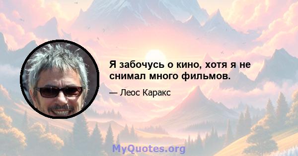 Я забочусь о кино, хотя я не снимал много фильмов.