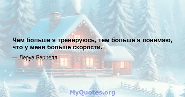 Чем больше я тренируюсь, тем больше я понимаю, что у меня больше скорости.