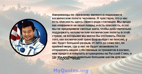 Американцы по -прежнему являются лидерами в космическом полете человека. Я чувствую, что у нас есть опасность здесь своего рода стагнации. Мы вроде как опираемся на наши лавры, и есть опасность, если мы не предпримем