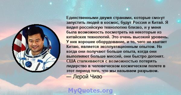 Единственными двумя странами, которые смогут запустить людей в космос, будут Россия и Китай. Я видел российскую технологию близко, и у меня была возможность посмотреть на некоторые из китайских технологий. Это очень