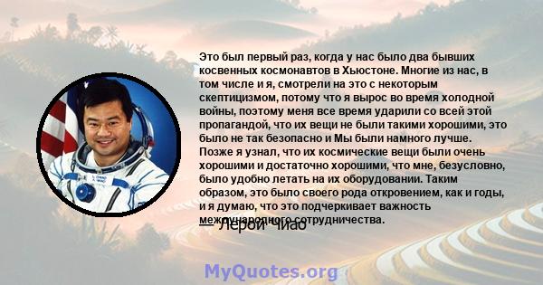 Это был первый раз, когда у нас было два бывших косвенных космонавтов в Хьюстоне. Многие из нас, в том числе и я, смотрели на это с некоторым скептицизмом, потому что я вырос во время холодной войны, поэтому меня все