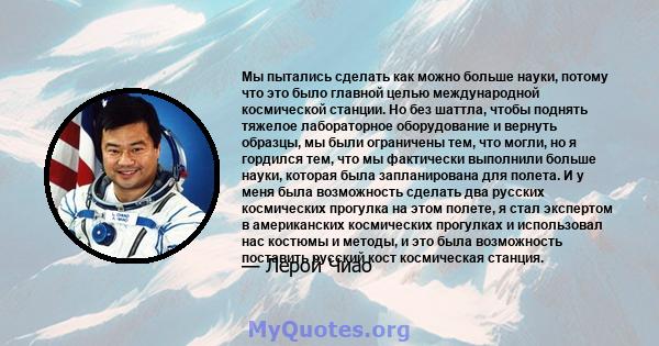 Мы пытались сделать как можно больше науки, потому что это было главной целью международной космической станции. Но без шаттла, чтобы поднять тяжелое лабораторное оборудование и вернуть образцы, мы были ограничены тем,