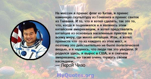 На миссии я принес флаг из Китая, я принес каменную скульптуру из Гонконга и принес свиток из Тайваня. И то, что я хотел сделать, так это то, что, когда я поднимался и я являюсь этим китайским американцем, я хотел