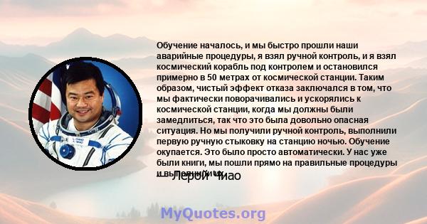 Обучение началось, и мы быстро прошли наши аварийные процедуры, я взял ручной контроль, и я взял космический корабль под контролем и остановился примерно в 50 метрах от космической станции. Таким образом, чистый эффект