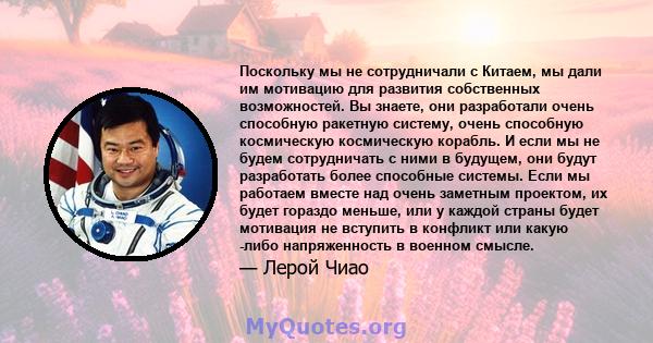 Поскольку мы не сотрудничали с Китаем, мы дали им мотивацию для развития собственных возможностей. Вы знаете, они разработали очень способную ракетную систему, очень способную космическую космическую корабль. И если мы