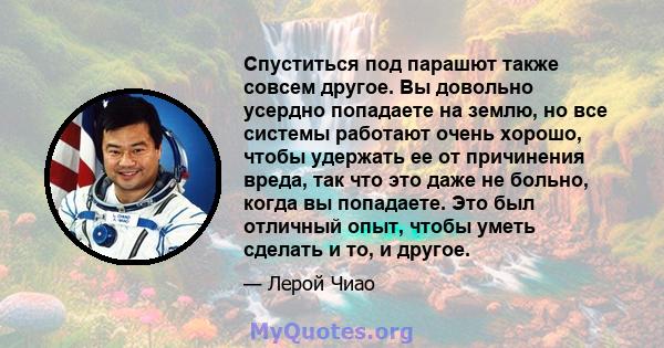 Спуститься под парашют также совсем другое. Вы довольно усердно попадаете на землю, но все системы работают очень хорошо, чтобы удержать ее от причинения вреда, так что это даже не больно, когда вы попадаете. Это был