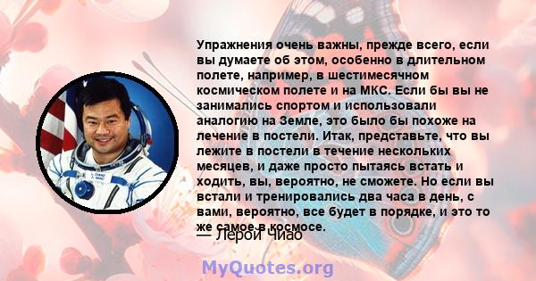 Упражнения очень важны, прежде всего, если вы думаете об этом, особенно в длительном полете, например, в шестимесячном космическом полете и на МКС. Если бы вы не занимались спортом и использовали аналогию на Земле, это