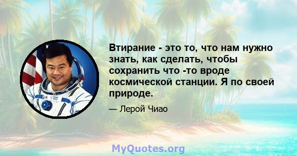 Втирание - это то, что нам нужно знать, как сделать, чтобы сохранить что -то вроде космической станции. Я по своей природе.