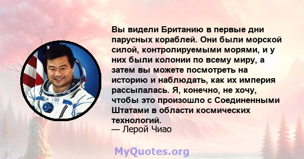 Вы видели Британию в первые дни парусных кораблей. Они были морской силой, контролируемыми морями, и у них были колонии по всему миру, а затем вы можете посмотреть на историю и наблюдать, как их империя рассыпалась. Я,