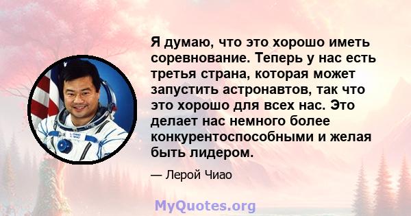 Я думаю, что это хорошо иметь соревнование. Теперь у нас есть третья страна, которая может запустить астронавтов, так что это хорошо для всех нас. Это делает нас немного более конкурентоспособными и желая быть лидером.