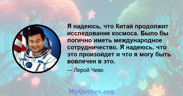 Я надеюсь, что Китай продолжит исследование космоса. Было бы логично иметь международное сотрудничество. Я надеюсь, что это произойдет и что я могу быть вовлечен в это.