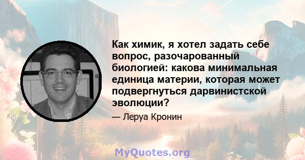 Как химик, я хотел задать себе вопрос, разочарованный биологией: какова минимальная единица материи, которая может подвергнуться дарвинистской эволюции?