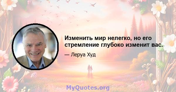 Изменить мир нелегко, но его стремление глубоко изменит вас.