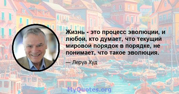 Жизнь - это процесс эволюции, и любой, кто думает, что текущий мировой порядок в порядке, не понимает, что такое эволюция.