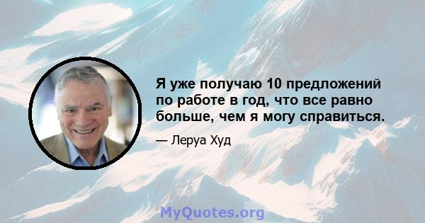 Я уже получаю 10 предложений по работе в год, что все равно больше, чем я могу справиться.