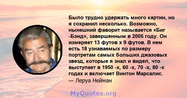 Было трудно удержать много картин, но я сохранил несколько. Возможно, нынешний фаворит называется «Биг -Бэнд», завершенным в 2005 году. Он измеряет 13 футов x 9 футов. В нем есть 18 узнаваемых по размеру портретам самых 