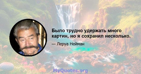 Было трудно удержать много картин, но я сохранил несколько.