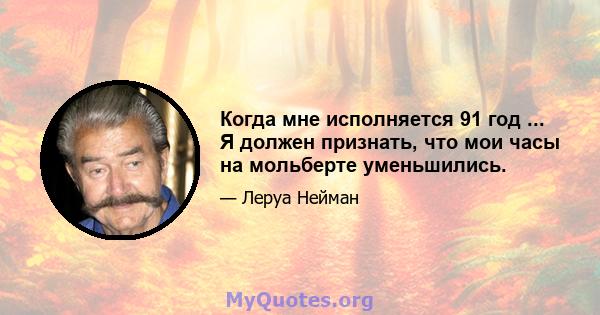 Когда мне исполняется 91 год ... Я должен признать, что мои часы на мольберте уменьшились.