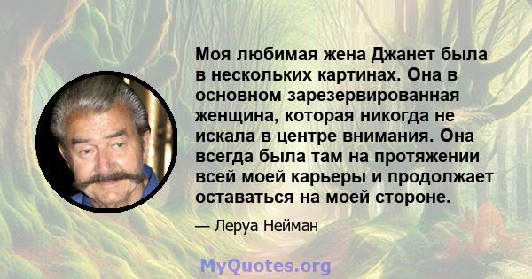 Моя любимая жена Джанет была в нескольких картинах. Она в основном зарезервированная женщина, которая никогда не искала в центре внимания. Она всегда была там на протяжении всей моей карьеры и продолжает оставаться на