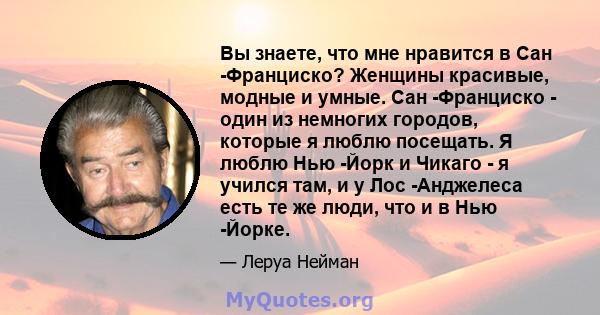 Вы знаете, что мне нравится в Сан -Франциско? Женщины красивые, модные и умные. Сан -Франциско - один из немногих городов, которые я люблю посещать. Я люблю Нью -Йорк и Чикаго - я учился там, и у Лос -Анджелеса есть те