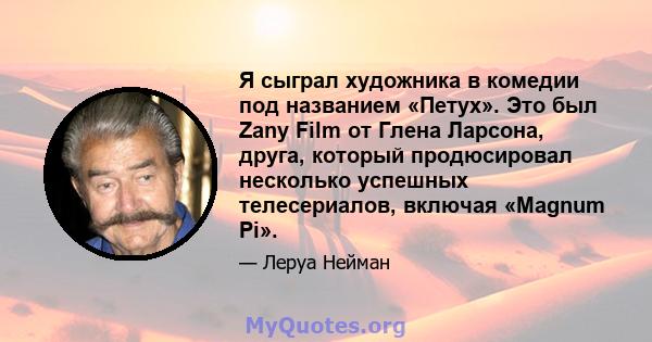 Я сыграл художника в комедии под названием «Петух». Это был Zany Film от Глена Ларсона, друга, который продюсировал несколько успешных телесериалов, включая «Magnum Pi».