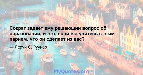 Сократ задает ему решающий вопрос об образовании, и это, если вы учитесь с этим парнем, что он сделает из вас?