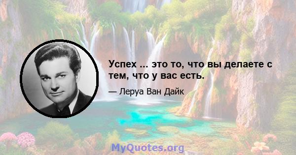 Успех ... это то, что вы делаете с тем, что у вас есть.