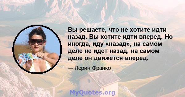 Вы решаете, что не хотите идти назад. Вы хотите идти вперед. Но иногда, иду «назад», на самом деле не идет назад, на самом деле он движется вперед.