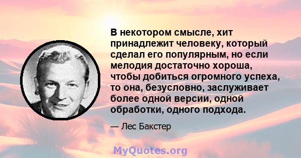 В некотором смысле, хит принадлежит человеку, который сделал его популярным, но если мелодия достаточно хороша, чтобы добиться огромного успеха, то она, безусловно, заслуживает более одной версии, одной обработки,