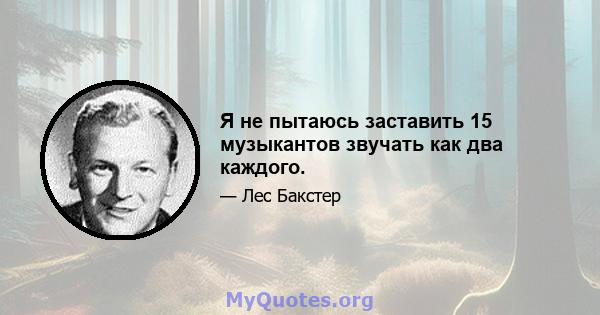 Я не пытаюсь заставить 15 музыкантов звучать как два каждого.