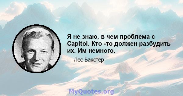 Я не знаю, в чем проблема с Capitol. Кто -то должен разбудить их. Им немного.