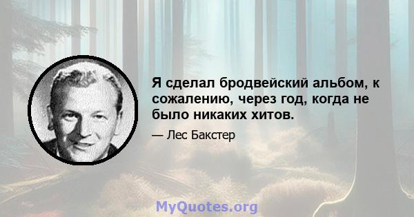 Я сделал бродвейский альбом, к сожалению, через год, когда не было никаких хитов.