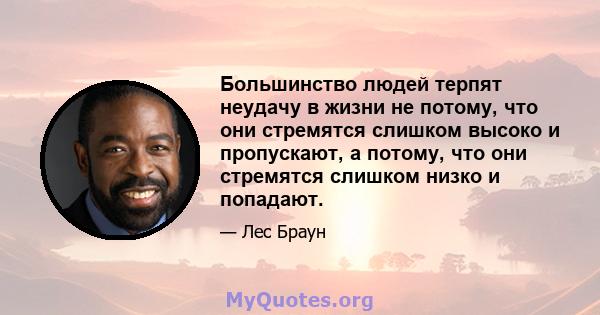 Большинство людей терпят неудачу в жизни не потому, что они стремятся слишком высоко и пропускают, а потому, что они стремятся слишком низко и попадают.