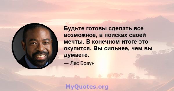 Будьте готовы сделать все возможное, в поисках своей мечты. В конечном итоге это окупится. Вы сильнее, чем вы думаете.