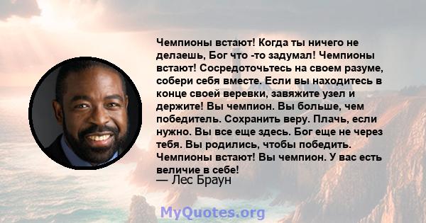 Чемпионы встают! Когда ты ничего не делаешь, Бог что -то задумал! Чемпионы встают! Сосредоточьтесь на своем разуме, собери себя вместе. Если вы находитесь в конце своей веревки, завяжите узел и держите! Вы чемпион. Вы