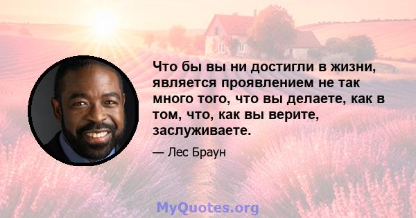 Что бы вы ни достигли в жизни, является проявлением не так много того, что вы делаете, как в том, что, как вы верите, заслуживаете.