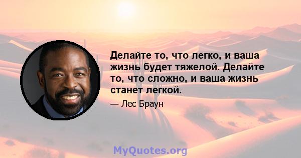 Делайте то, что легко, и ваша жизнь будет тяжелой. Делайте то, что сложно, и ваша жизнь станет легкой.